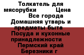 Толкатель для мясорубки BRAUN › Цена ­ 600 - Все города Домашняя утварь и предметы быта » Посуда и кухонные принадлежности   . Пермский край,Березники г.